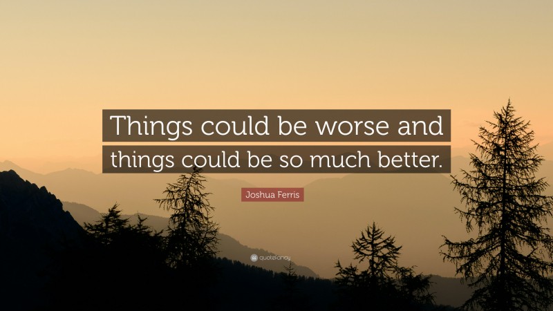 Joshua Ferris Quote: “Things could be worse and things could be so much better.”