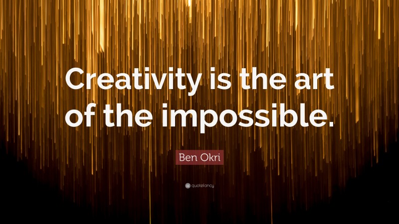 Ben Okri Quote: “Creativity is the art of the impossible.”