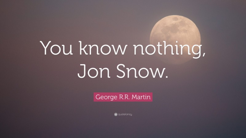 George R.R. Martin Quote: “You know nothing, Jon Snow.”