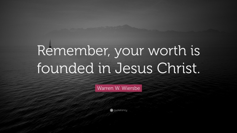 Warren W. Wiersbe Quote: “Remember, your worth is founded in Jesus Christ.”