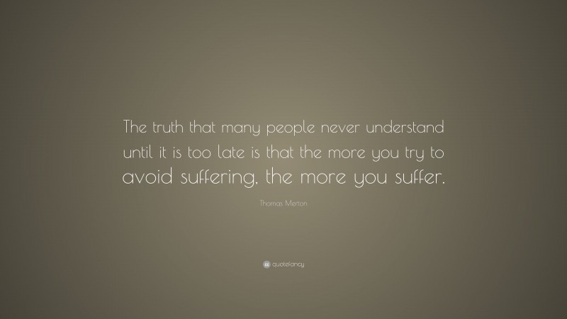 Thomas Merton Quote: “The truth that many people never understand until it is too late is that the more you try to avoid suffering, the more you suffer.”
