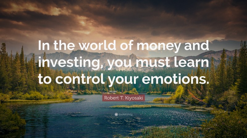 Robert T. Kiyosaki Quote: “In the world of money and investing, you must learn to control your emotions.”