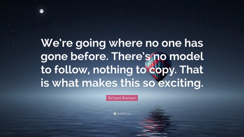 Richard Branson Quote: “We’re going where no one has gone before. There’s no model to follow, nothing to copy. That is what makes this so exciting.”