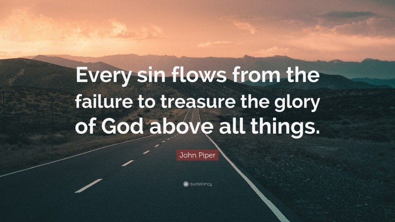 John Piper Quote: “Every sin flows from the failure to treasure the glory of God above all things.”