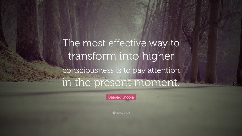 Deepak Chopra Quote: “The most effective way to transform into higher consciousness is to pay attention in the present moment.”