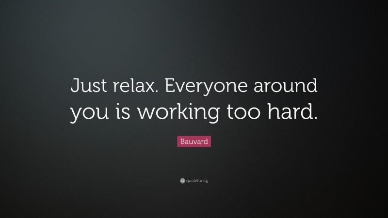 Bauvard Quote: “Just relax. Everyone around you is working too hard.”