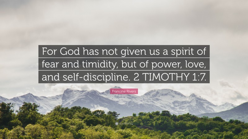 Francine Rivers Quote: “For God has not given us a spirit of fear and timidity, but of power, love, and self-discipline. 2 TIMOTHY 1:7.”