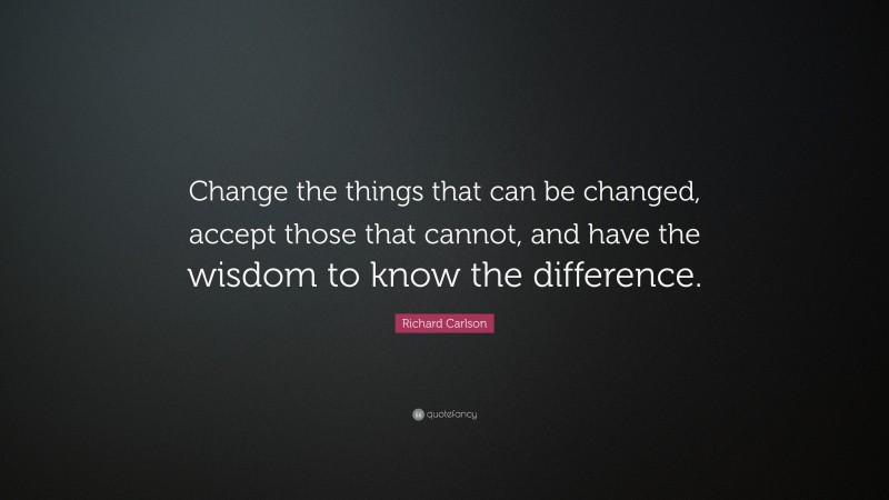 Richard Carlson Quote: “Change the things that can be changed, accept those that cannot, and have the wisdom to know the difference.”