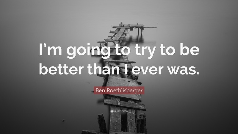 Ben Roethlisberger Quote: “I’m going to try to be better than I ever was.”