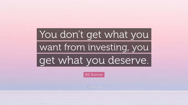 Bill Bonner Quote: “You don’t get what you want from investing, you get what you deserve.”