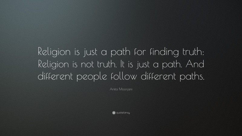 Anita Moorjani Quote: “Religion is just a path for finding truth: Religion is not truth. It is just a path. And different people follow different paths.”