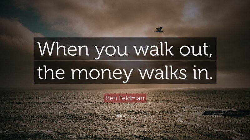 Ben Feldman Quote: “When you walk out, the money walks in.”