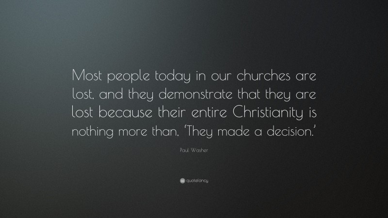 Paul Washer Quote: “Most people today in our churches are lost, and they demonstrate that they are lost because their entire Christianity is nothing more than, ‘They made a decision.’”