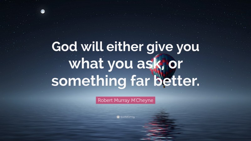 Robert Murray M'Cheyne Quote: “God will either give you what you ask, or something far better.”