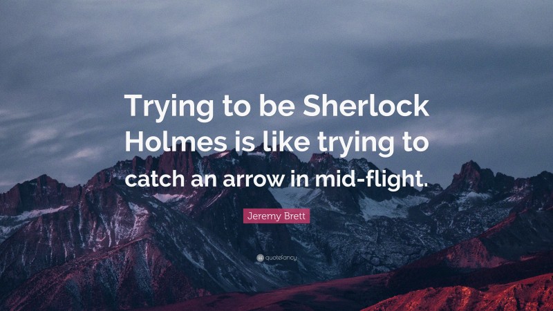 Jeremy Brett Quote: “Trying to be Sherlock Holmes is like trying to catch an arrow in mid-flight.”