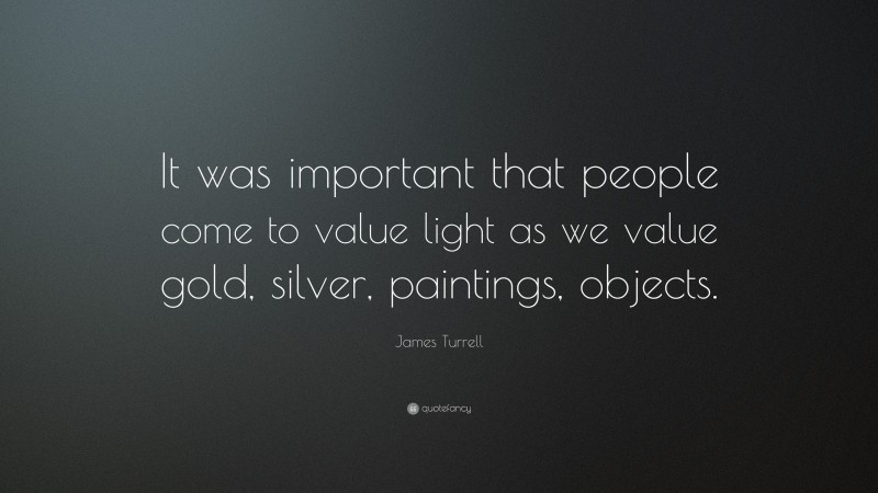 James Turrell Quote: “It was important that people come to value light as we value gold, silver, paintings, objects.”