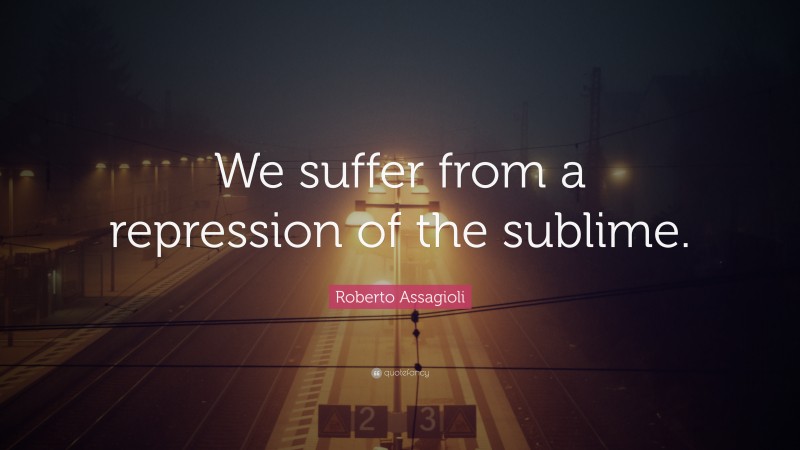 Roberto Assagioli Quote: “We suffer from a repression of the sublime.”