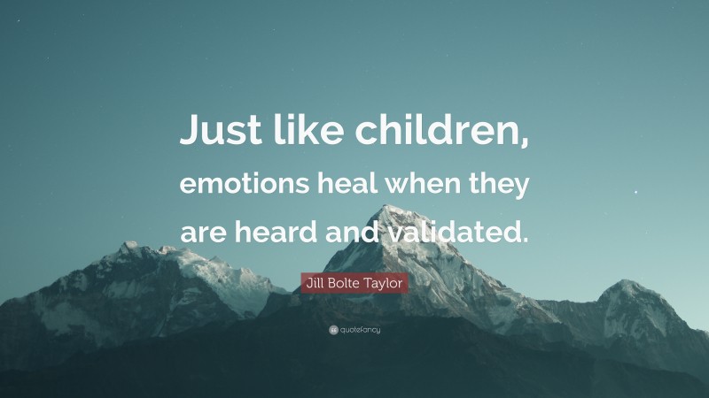 Jill Bolte Taylor Quote: “Just like children, emotions heal when they are heard and validated.”