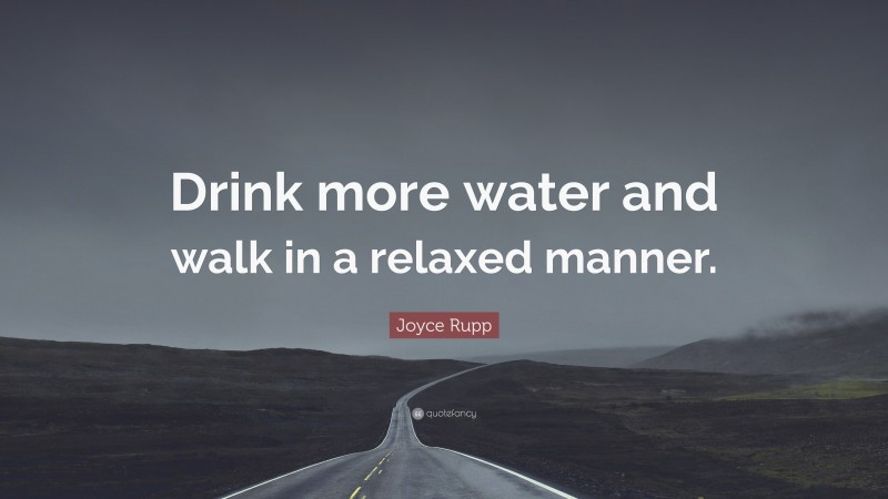 Joyce Rupp Quote: “Drink more water and walk in a relaxed manner.”