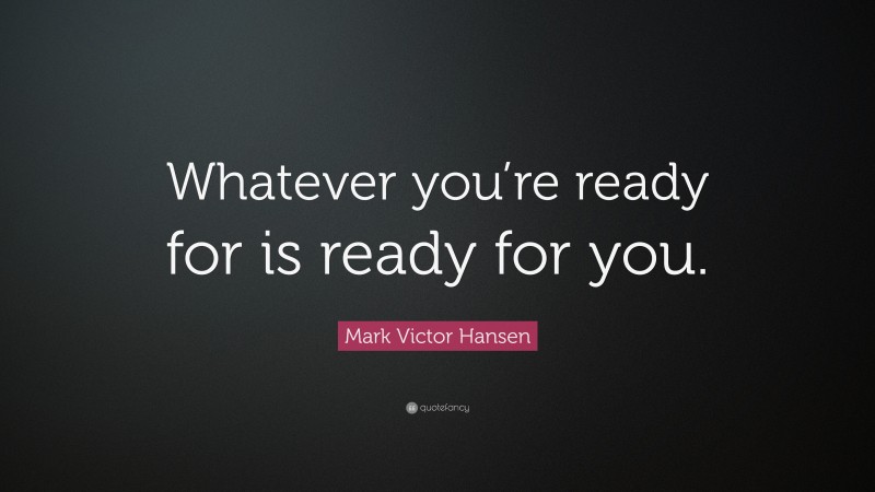 Mark Victor Hansen Quote: “Whatever you’re ready for is ready for you.”
