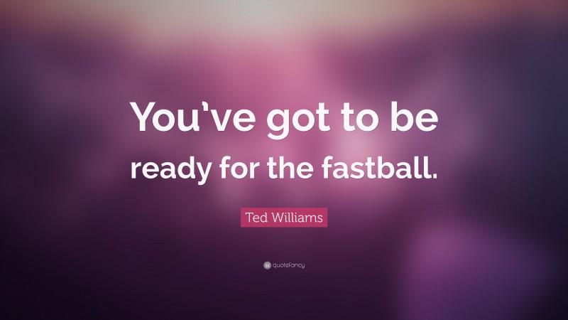 Ted Williams Quote: “You’ve got to be ready for the fastball.”