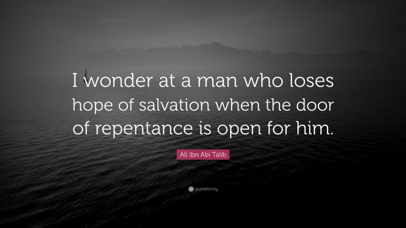 Ali ibn Abi Talib Quote: “I wonder at a man who loses hope of salvation when the door of repentance is open for him.”
