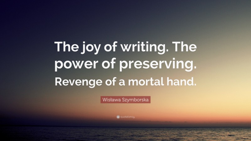 Wisława Szymborska Quote: “The joy of writing. The power of preserving. Revenge of a mortal hand.”