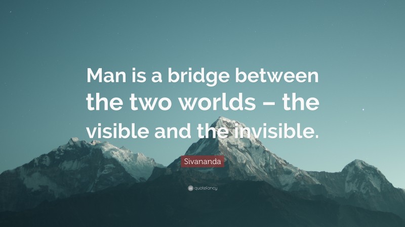 Sivananda Quote: “Man is a bridge between the two worlds – the visible and the invisible.”