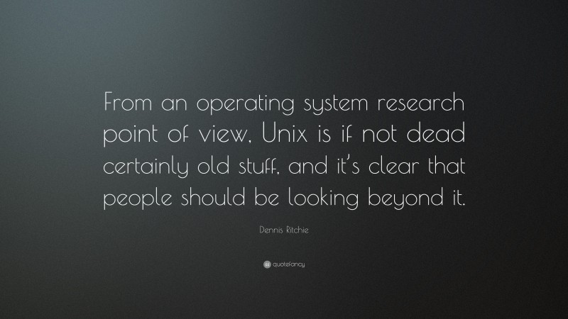 Dennis Ritchie Quote: “From an operating system research point of view, Unix is if not dead certainly old stuff, and it’s clear that people should be looking beyond it.”