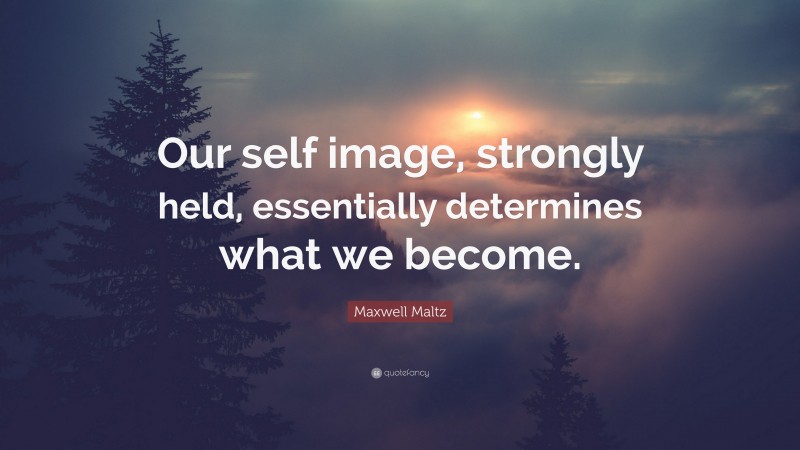 Maxwell Maltz Quote: “Our self image, strongly held, essentially determines what we become.”