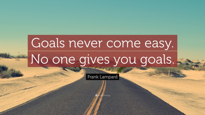 Frank Lampard Quote: “Goals never come easy. No one gives you goals.”