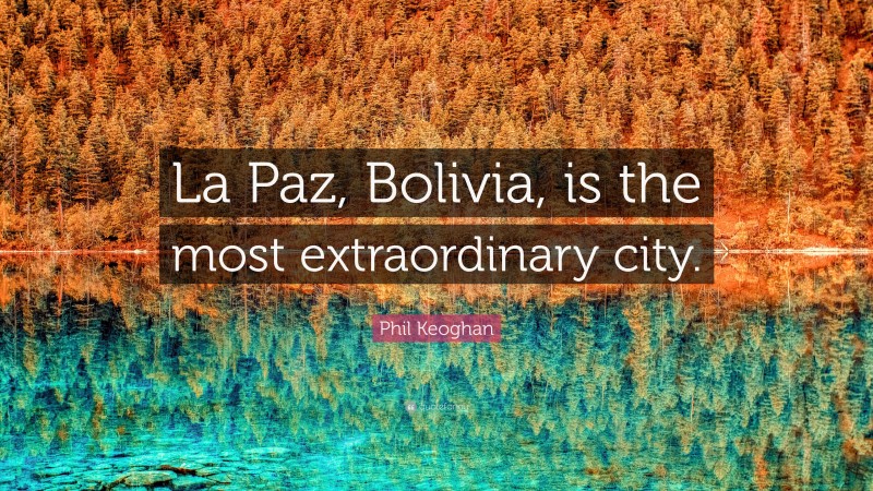 Phil Keoghan Quote: “La Paz, Bolivia, is the most extraordinary city.”