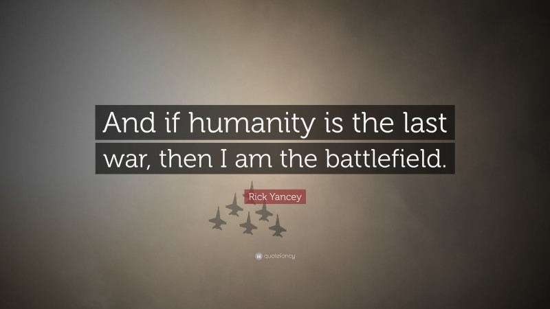Rick Yancey Quote: “And if humanity is the last war, then I am the battlefield.”