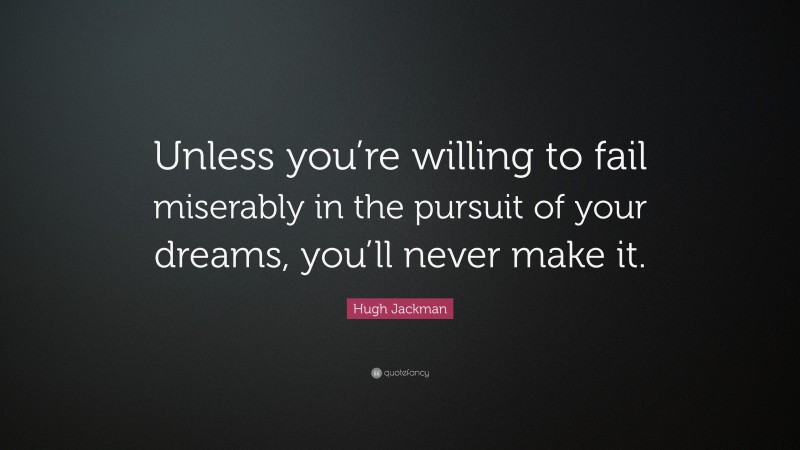 Hugh Jackman Quote: “Unless you’re willing to fail miserably in the pursuit of your dreams, you’ll never make it.”