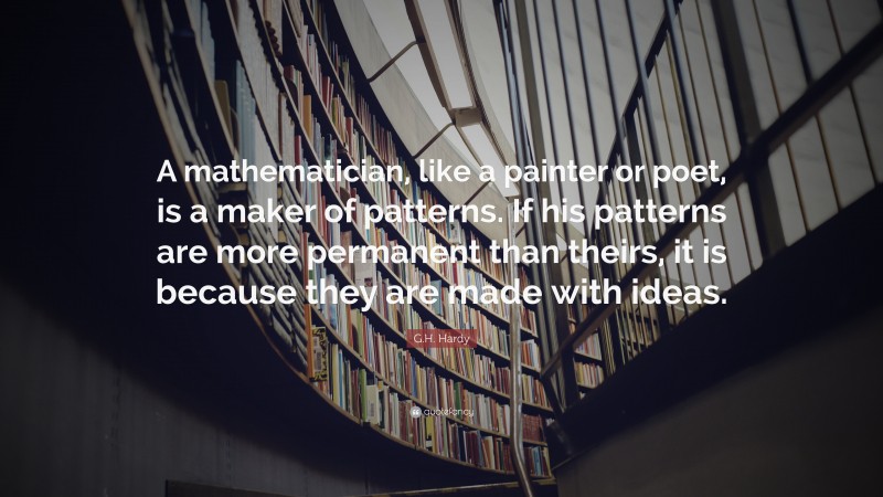 G.H. Hardy Quote: “A mathematician, like a painter or poet, is a maker of patterns. If his patterns are more permanent than theirs, it is because they are made with ideas.”