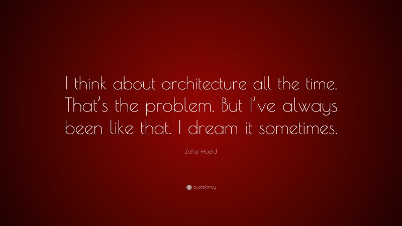 Zaha Hadid Quote: “I think about architecture all the time. That’s the problem. But I’ve always been like that. I dream it sometimes.”