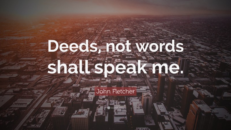 John Fletcher Quote: “Deeds, not words shall speak me.”