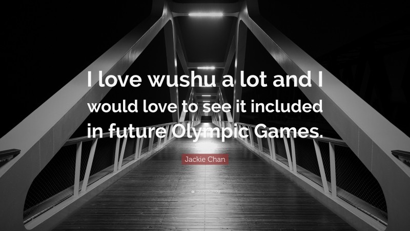 Jackie Chan Quote: “I love wushu a lot and I would love to see it included in future Olympic Games.”