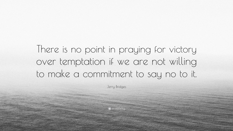 Jerry Bridges Quote: “There is no point in praying for victory over temptation if we are not willing to make a commitment to say no to it.”