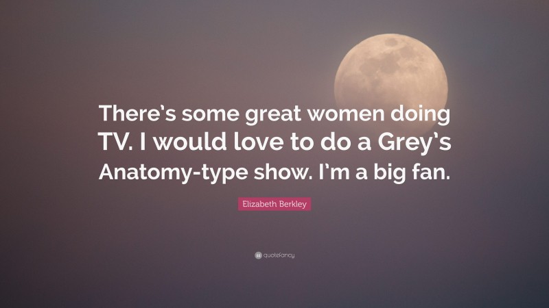 Elizabeth Berkley Quote: “There’s some great women doing TV. I would love to do a Grey’s Anatomy-type show. I’m a big fan.”