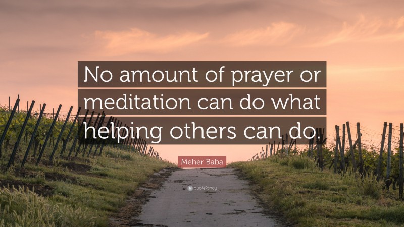 Meher Baba Quote: “No amount of prayer or meditation can do what helping others can do.”