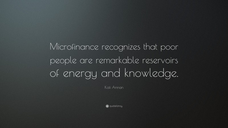 Kofi Annan Quote: “Microfinance recognizes that poor people are remarkable reservoirs of energy and knowledge.”