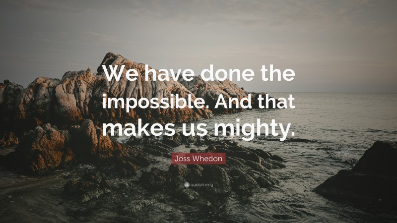 Joss Whedon Quote: “We have done the impossible. And that makes us mighty.”
