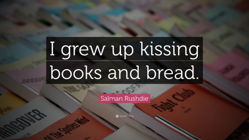 Salman Rushdie Quote: “I grew up kissing books and bread.”