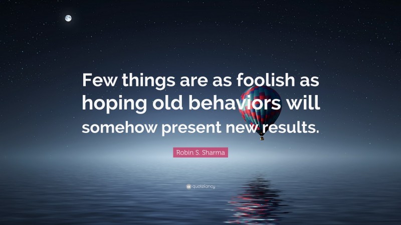 Robin S. Sharma Quote: “Few things are as foolish as hoping old behaviors will somehow present new results.”