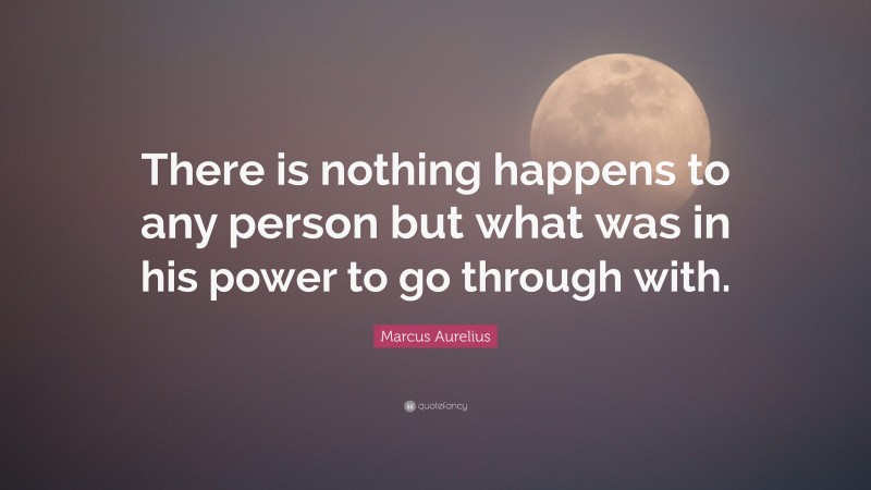 Marcus Aurelius Quote: “There is nothing happens to any person but what was in his power to go through with.”