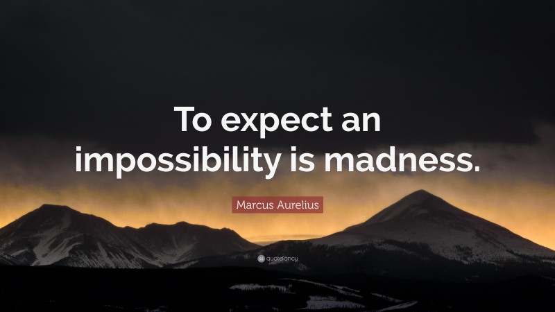 Marcus Aurelius Quote: “To expect an impossibility is madness.”