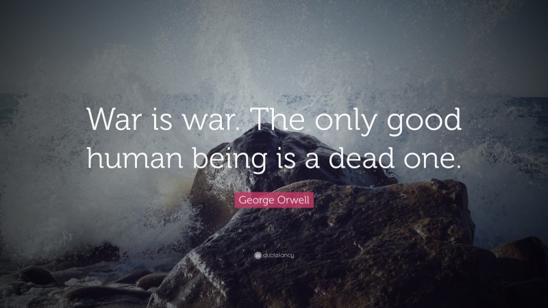 George Orwell Quote: “War is war. The only good human being is a dead one.”