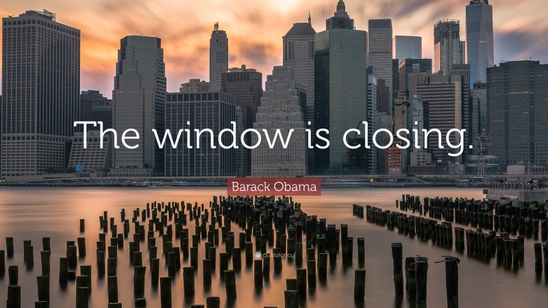 Barack Obama Quote: “The window is closing.”