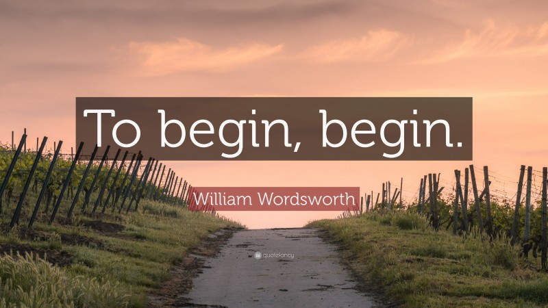 William Wordsworth Quote: “To begin, begin.”